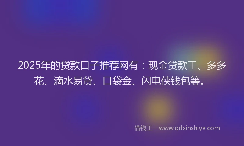 2025年的贷款口子推荐网有:现金贷款王、多多花、滴水易贷、口袋金、闪电侠钱包等。