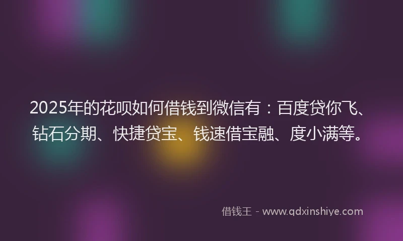 2025年的花呗如何借钱到微信有：百度贷你飞、钻石分期、快捷贷宝、钱速借宝融、度小满等。
