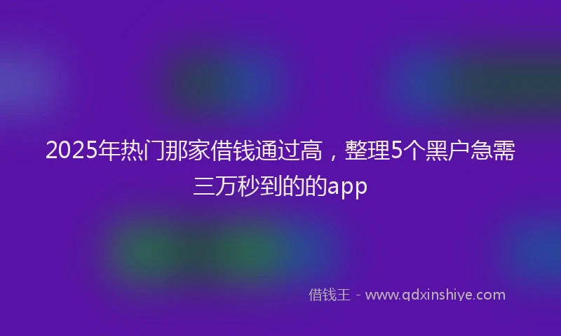 2025年热门那家借钱通过高,整理5个黑户急需三万秒到的的app