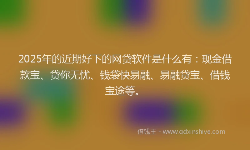 2025年的近期好下的网贷软件是什么有：现金借款宝、贷你无忧、钱袋快易融、易融贷宝、借钱宝途等。