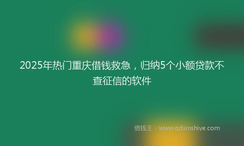 2025年热门重庆借钱救急，归纳5个小额贷款不查征信的软件