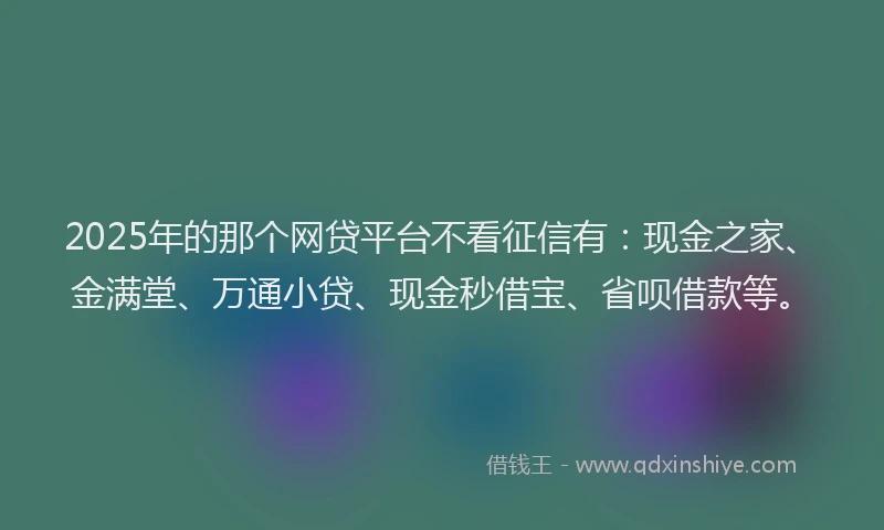 2025年的那个网贷平台不看征信有：现金之家、金满堂、万通小贷、现金秒借宝、省呗借款等。
