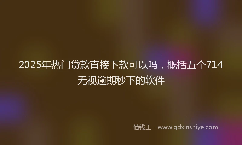 2025年热门贷款直接下款可以吗,概括五个714无视逾期秒下的软件