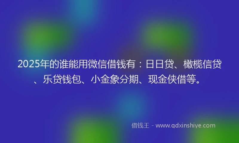 2025年的谁能用微信借钱有：日日贷、橄榄信贷、乐贷钱包、小金象分期、现金侠借等。