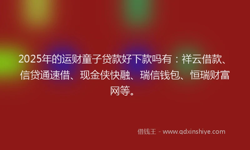 2025年的运财童子贷款好下款吗有：祥云借款、信贷通速借、现金侠快融、瑞信钱包、恒瑞财富网等。
