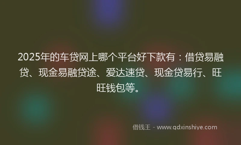 2025年的车贷网上哪个平台好下款有:借贷易融贷、现金易融贷途、爱达速贷、现金贷易行、旺旺钱包等。