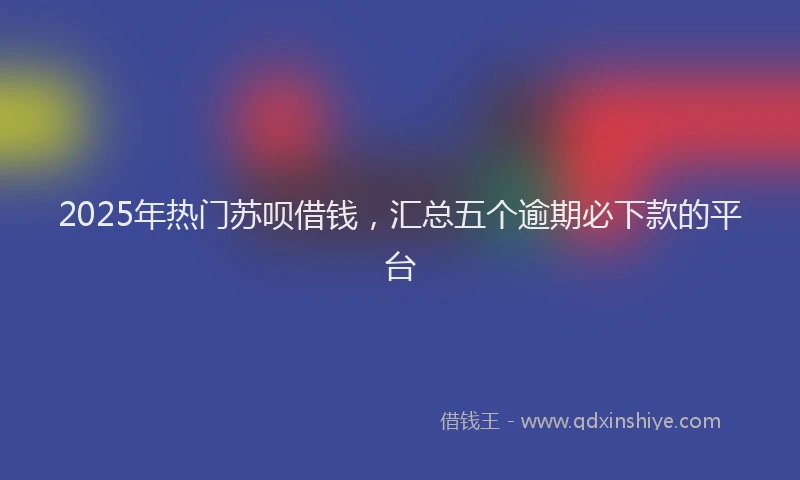 2025年热门苏呗借钱,汇总五个逾期必下款的平台