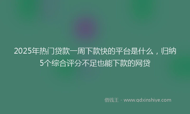 2025年热门贷款一周下款快的平台是什么，归纳5个综合评分不足也能下款的网贷