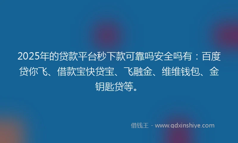 2025年的贷款平台秒下款可靠吗安全吗有:百度贷你飞、借款宝快贷宝、飞融金、维维钱包、金钥匙贷等。