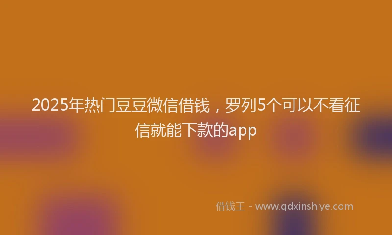 2025年热门豆豆微信借钱，罗列5个可以不看征信就能下款的app