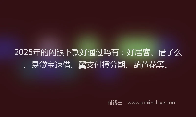 2025年的闪银下款好通过吗有：好居客、借了么、易贷宝速借、翼支付橙分期、葫芦花等。