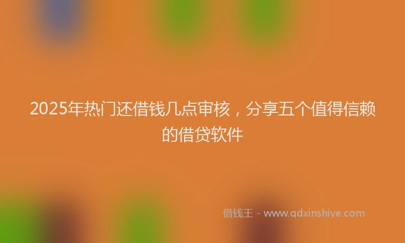 2025年热门还借钱几点审核，分享五个值得信赖的借贷软件