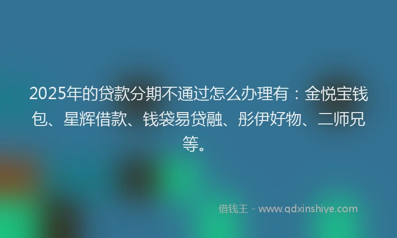 2025年的贷款分期不通过怎么办理有:金悦宝钱包、星辉借款、钱袋易贷融、彤伊好物、二师兄等。