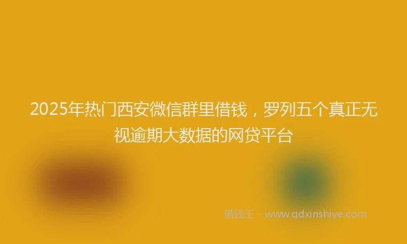 2025年热门西安微信群里借钱,罗列五个真正无视逾期大数据的网贷平台