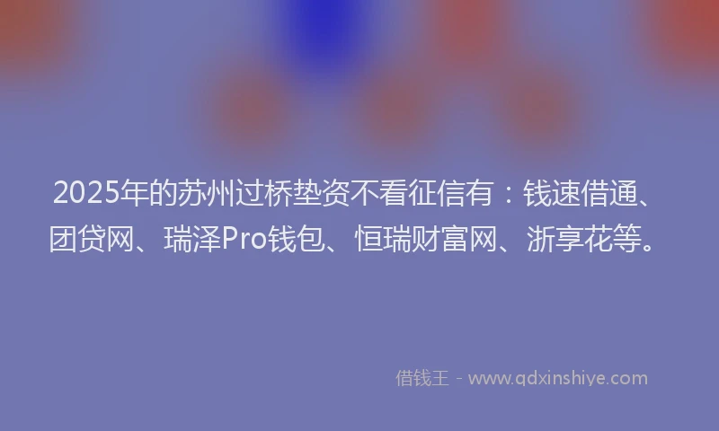 2025年的苏州过桥垫资不看征信有：钱速借通、团贷网、瑞泽Pro钱包、恒瑞财富网、浙享花等。