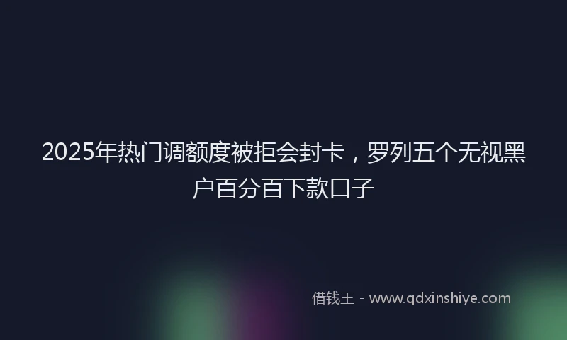 2025年热门调额度被拒会封卡，罗列五个无视黑户百分百下款口子