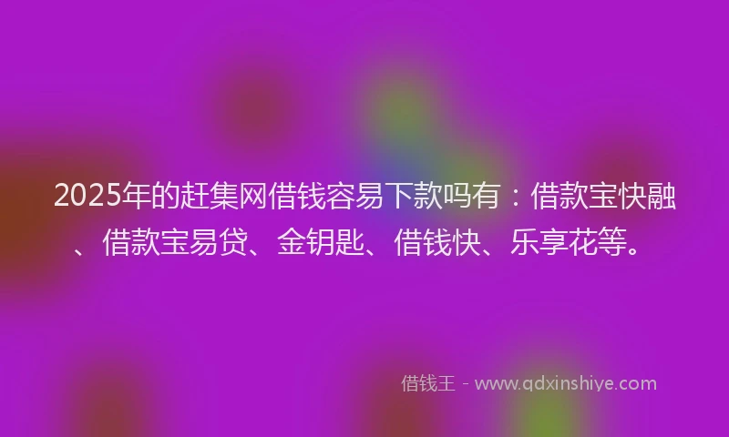 2025年的赶集网借钱容易下款吗有：借款宝快融、借款宝易贷、金钥匙、借钱快、乐享花等。