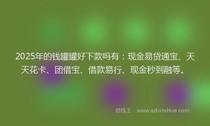 2025年的钱罐罐好下款吗有：现金易贷通宝、天天花卡、团借宝、借款易行、现金秒到融等。