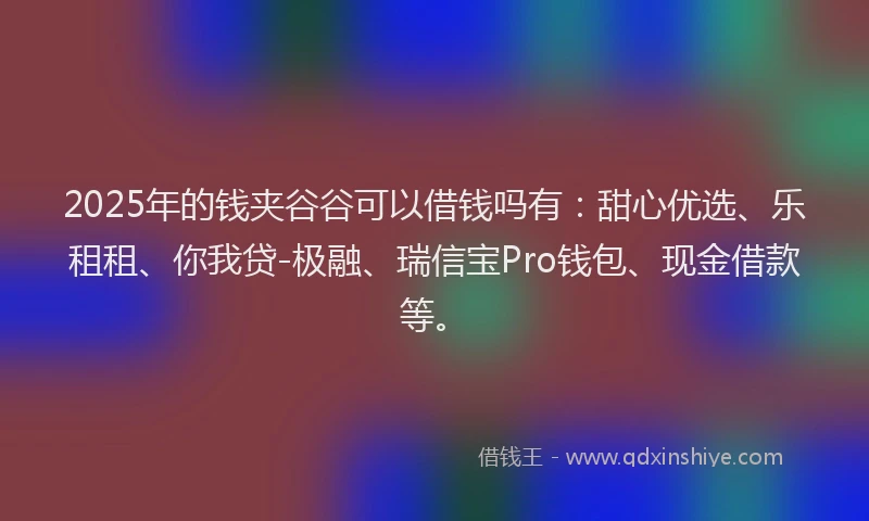 2025年的钱夹谷谷可以借钱吗有：甜心优选、乐租租、你我贷-极融、瑞信宝Pro钱包、现金借款等。