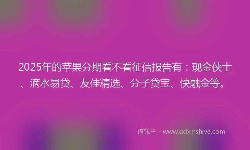 2025年的苹果分期看不看征信报告有：现金侠士、滴水易贷、友佳精选、分子贷宝、快融金等。