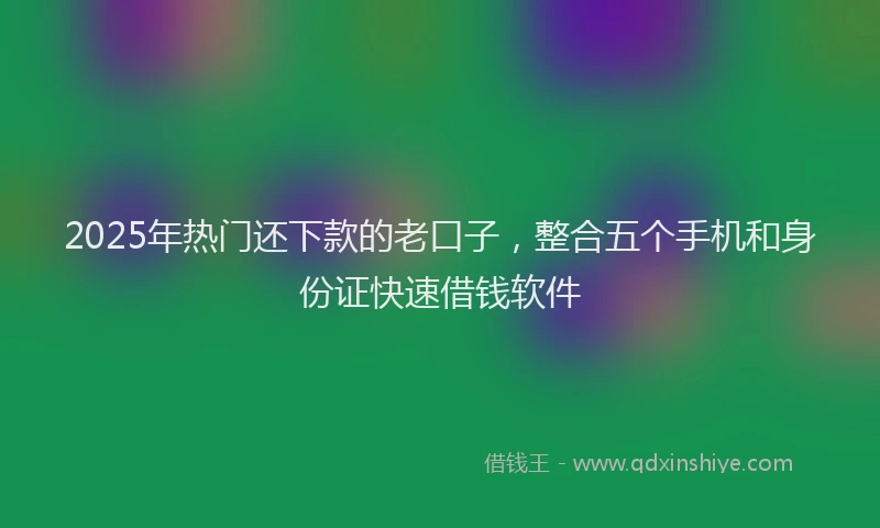 2025年热门还下款的老口子，整合五个手机和身份证快速借钱软件