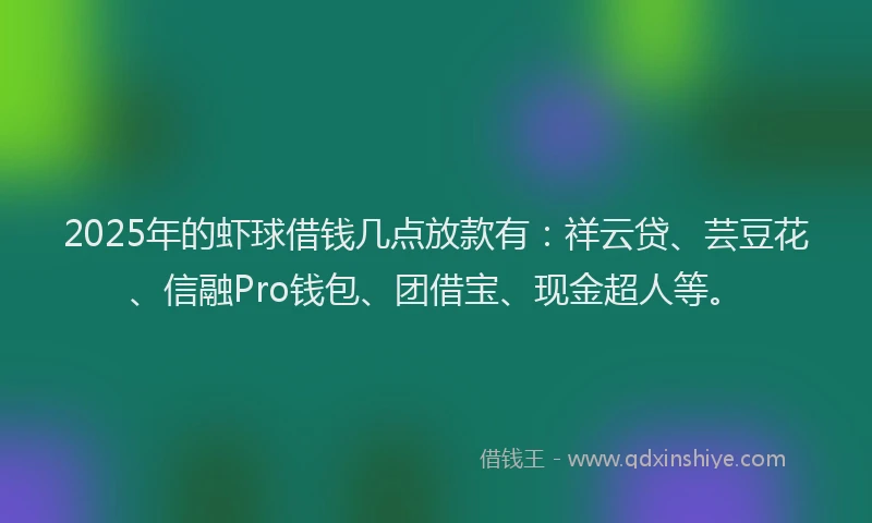 2025年的虾球借钱几点放款有:祥云贷、芸豆花、信融Pro钱包、团借宝、现金超人等。