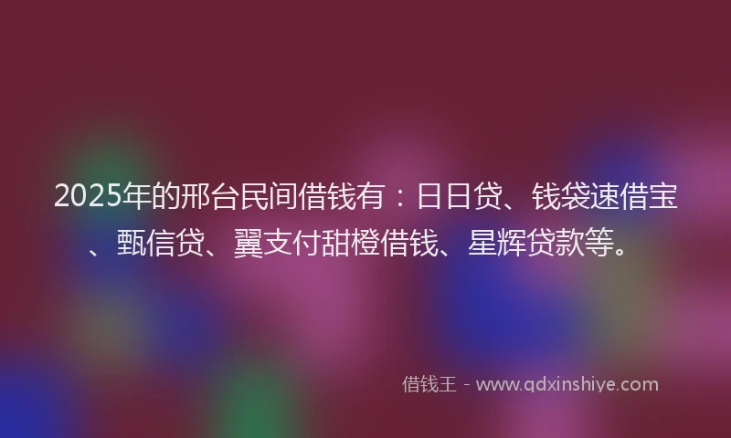 2025年的邢台民间借钱有：日日贷、钱袋速借宝、甄信贷、翼支付甜橙借钱、星辉贷款等。