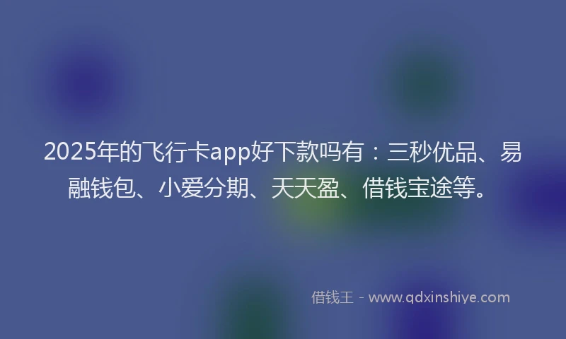2025年的飞行卡app好下款吗有：三秒优品、易融钱包、小爱分期、天天盈、借钱宝途等。