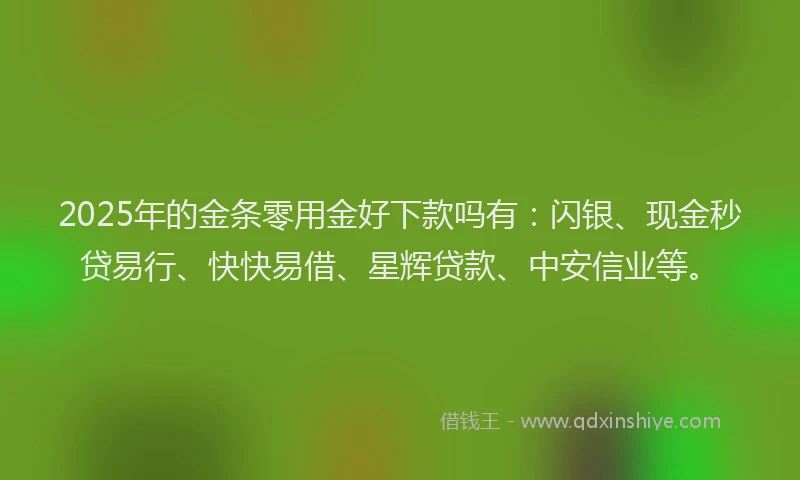 2025年的金条零用金好下款吗有：闪银、现金秒贷易行、快快易借、星辉贷款、中安信业等。