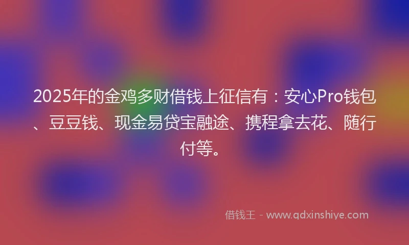 2025年的金鸡多财借钱上征信有:安心Pro钱包、豆豆钱、现金易贷宝融途、携程拿去花、随行付等。