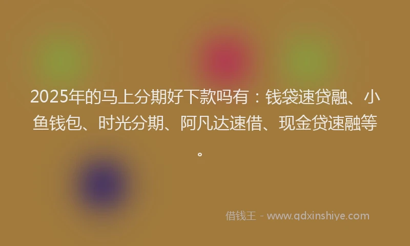 2025年的马上分期好下款吗有：钱袋速贷融、小鱼钱包、时光分期、阿凡达速借、现金贷速融等。