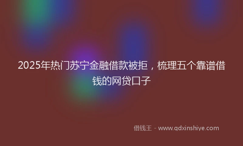 2025年热门苏宁金融借款被拒，梳理五个靠谱借钱的网贷口子