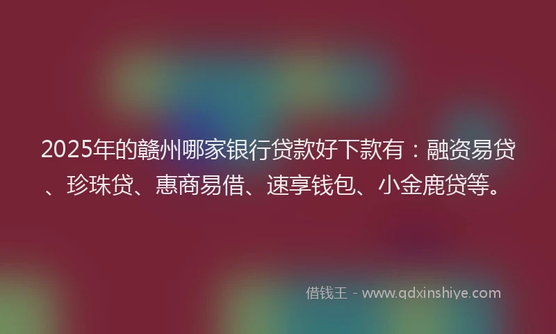 2025年的赣州哪家银行贷款好下款有:融资易贷、珍珠贷、惠商易借、速享钱包、小金鹿贷等。