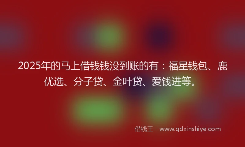 2025年的马上借钱钱没到账的有:福星钱包、鹿优选、分子贷、金叶贷、爱钱进等。