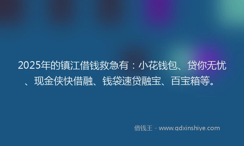 2025年的镇江借钱救急有：小花钱包、贷你无忧、现金侠快借融、钱袋速贷融宝、百宝箱等。
