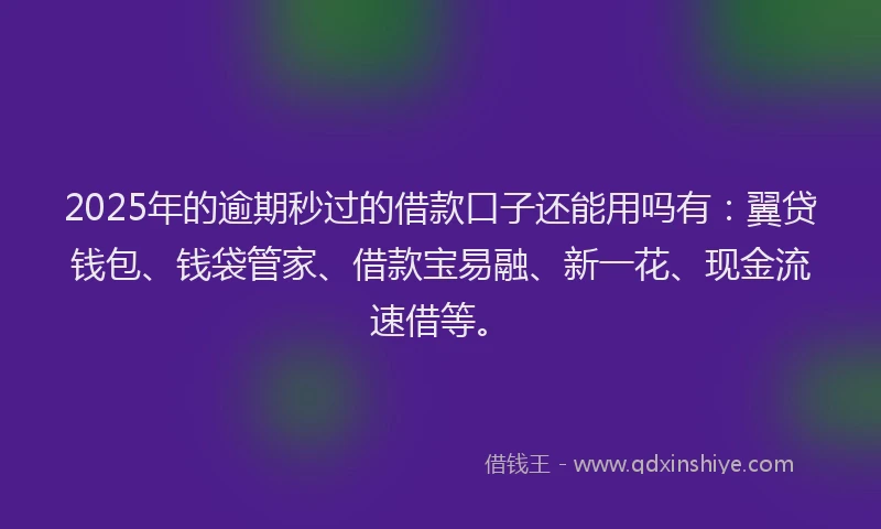 2025年的逾期秒过的借款口子还能用吗有:翼贷钱包、钱袋管家、借款宝易融、新一花、现金流速借等。