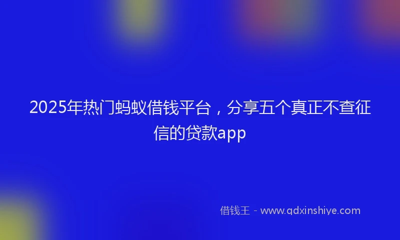 2025年热门蚂蚁借钱平台，分享五个真正不查征信的贷款app