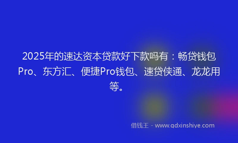2025年的速达资本贷款好下款吗有：畅贷钱包Pro、东方汇、便捷Pro钱包、速贷侠通、龙龙用等。