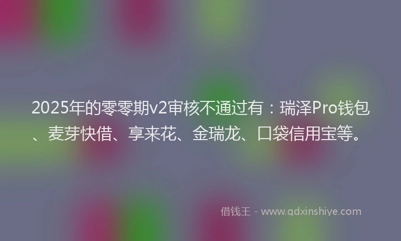 2025年的零零期v2审核不通过有：瑞泽Pro钱包、麦芽快借、享来花、金瑞龙、口袋信用宝等。