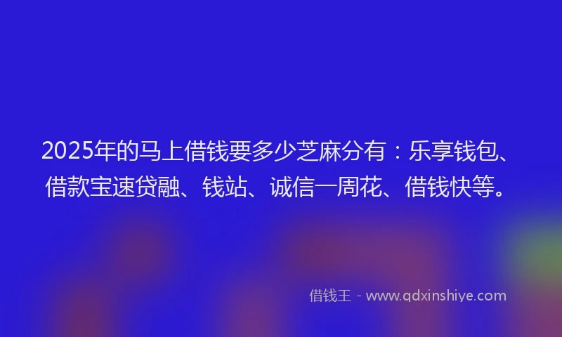 2025年的马上借钱要多少芝麻分有：乐享钱包、借款宝速贷融、钱站、诚信一周花、借钱快等。