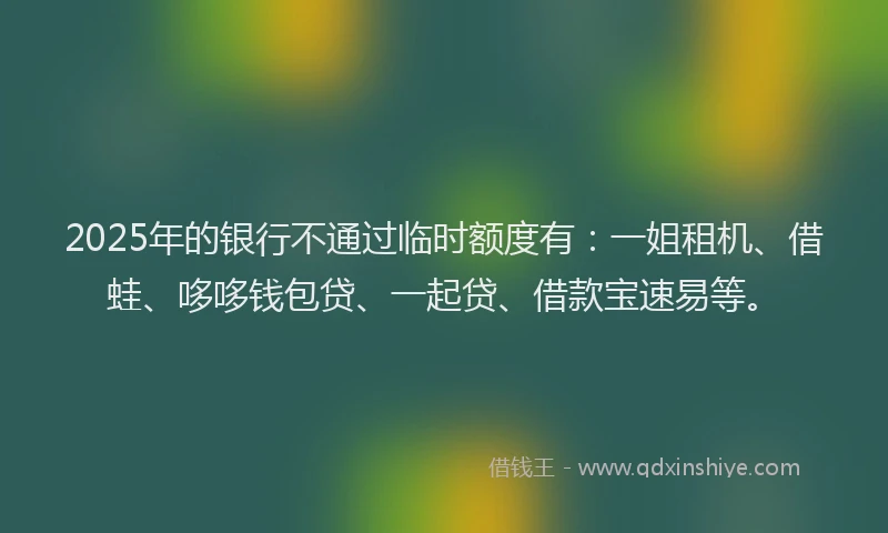 2025年的银行不通过临时额度有:一姐租机、借蛙、哆哆钱包贷、一起贷、借款宝速易等。