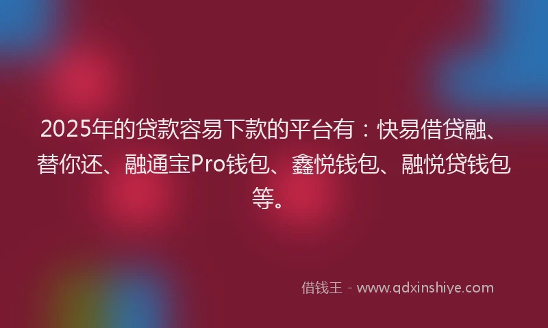 2025年的贷款容易下款的平台有:快易借贷融、替你还、融通宝Pro钱包、鑫悦钱包、融悦贷钱包等。
