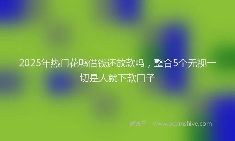 2025年热门花鸭借钱还放款吗，整合5个无视一切是人就下款口子