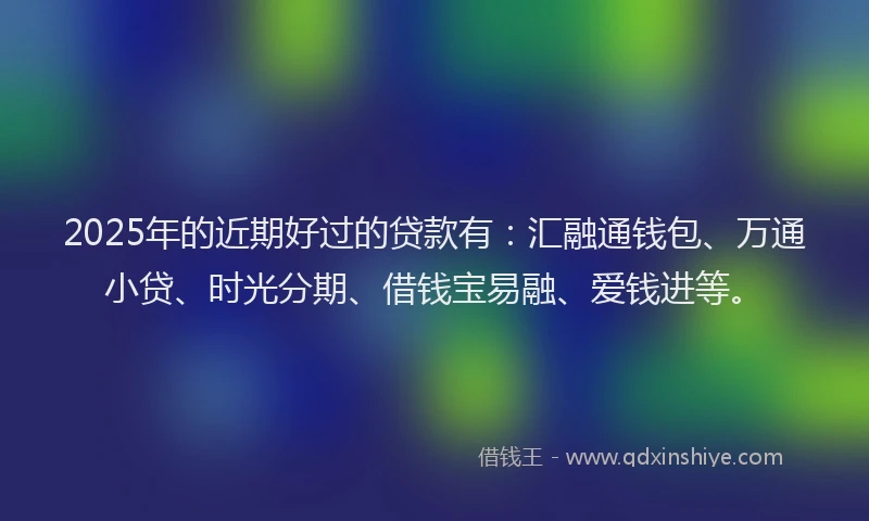 2025年的近期好过的贷款有：汇融通钱包、万通小贷、时光分期、借钱宝易融、爱钱进等。