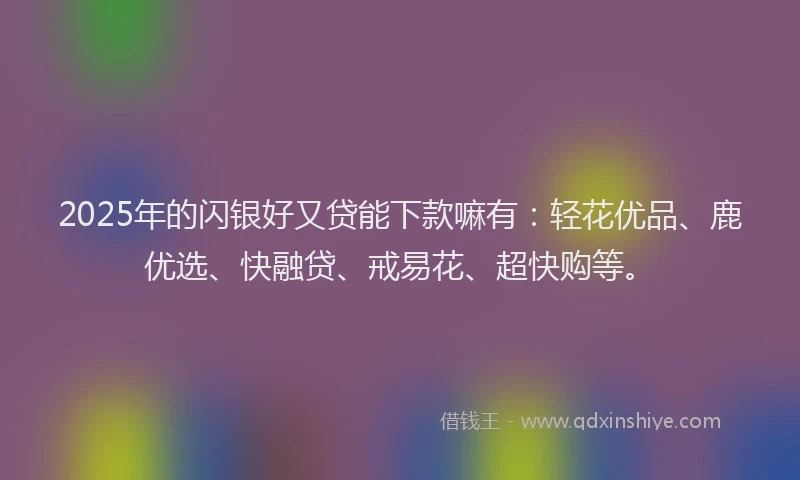 2025年的闪银好又贷能下款嘛有:轻花优品、鹿优选、快融贷、戒易花、超快购等。