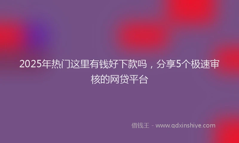 2025年热门这里有钱好下款吗,分享5个极速审核的网贷平台