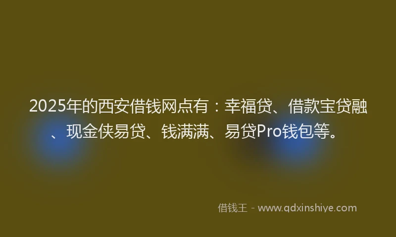 2025年的西安借钱网点有：幸福贷、借款宝贷融、现金侠易贷、钱满满、易贷Pro钱包等。