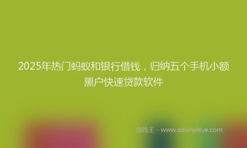 2025年热门蚂蚁和银行借钱，归纳五个手机小额黑户快速贷款软件