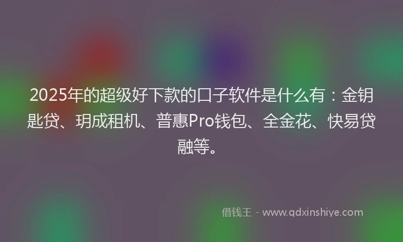 2025年的超级好下款的口子软件是什么有：金钥匙贷、玥成租机、普惠Pro钱包、全金花、快易贷融等。
