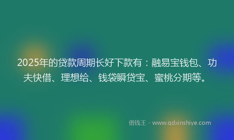 2025年的贷款周期长好下款有:融易宝钱包、功夫快借、理想给、钱袋瞬贷宝、蜜桃分期等。